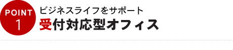 POINT01　ビジネスライフをサポート受付対応型オフィス