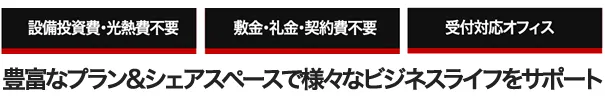 設備投資費・光熱費不要｜敷金・礼金・契約費不要｜受付対応型オフィス｜豊富なプラン＆シェアースペースで様々なビジネスライフをサポート